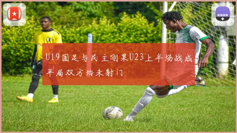 U19国足与民主刚果U23上半场战成平局双方均未射门