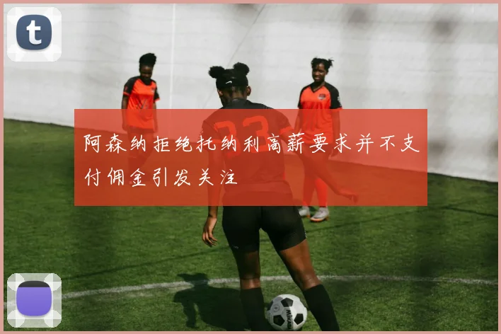 阿森纳拒绝托纳利高薪要求并不支付佣金引发关注