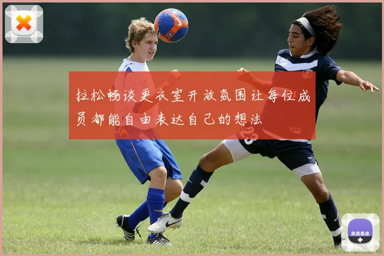 拉松畅谈更衣室开放氛围让每位成员都能自由表达自己的想法