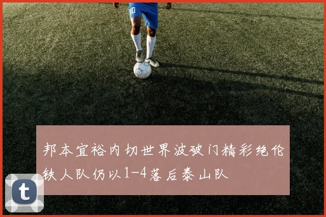 邦本宜裕内切世界波破门精彩绝伦铁人队仍以1-4落后泰山队