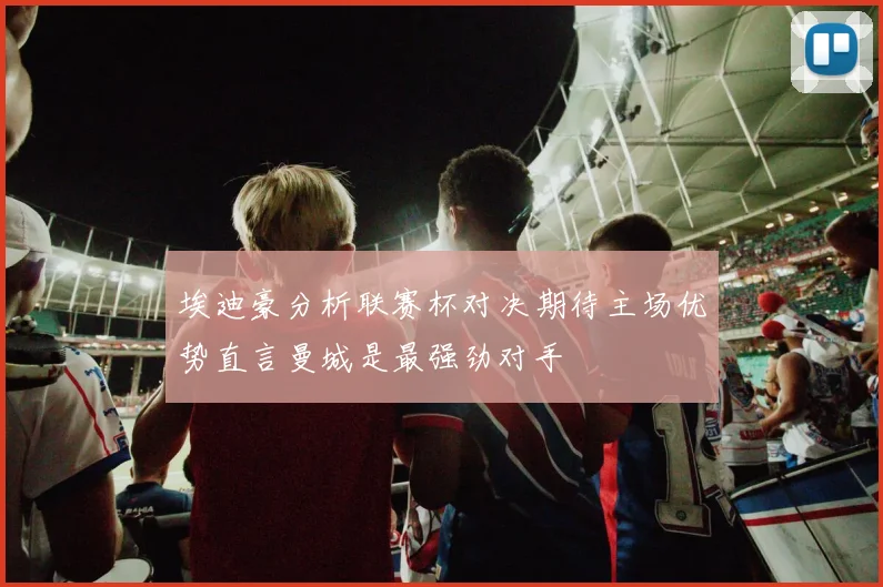 埃迪豪分析联赛杯对决期待主场优势直言曼城是最强劲对手