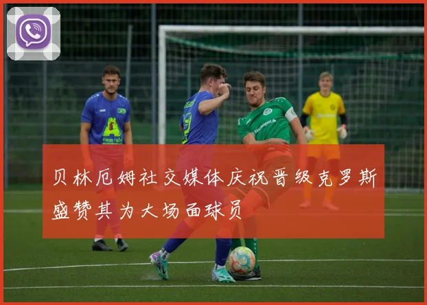 贝林厄姆社交媒体庆祝晋级克罗斯盛赞其为大场面球员
