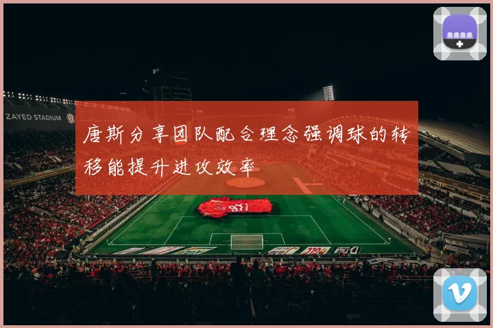 唐斯分享团队配合理念强调球的转移能提升进攻效率