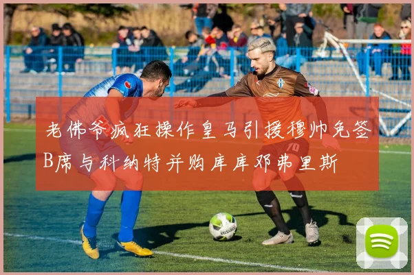老佛爷疯狂操作皇马引援穆帅免签B席与科纳特并购库库邓弗里斯