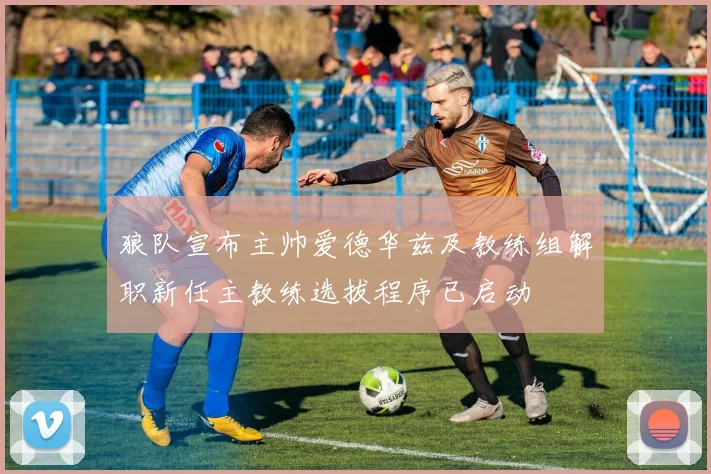 狼队宣布主帅爱德华兹及教练组解职新任主教练选拔程序已启动
