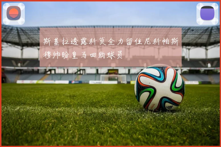 斯基拉透露科莫全力留住尼科帕斯穆帅盼皇马回购球员