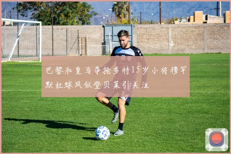 巴黎和皇马争抢多特15岁小将穆罕默杜球风似登贝莱引关注