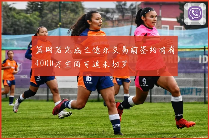 篮网若完成兰德尔交易前签约将有4000万空间可追米切罗