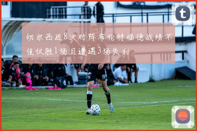 切尔西近8次对阵布伦特福德战绩不佳仅胜1场且遭遇3场失利