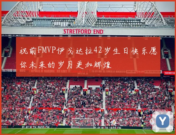 祝前FMVP伊戈达拉42岁生日快乐愿你未来的岁月更加辉煌