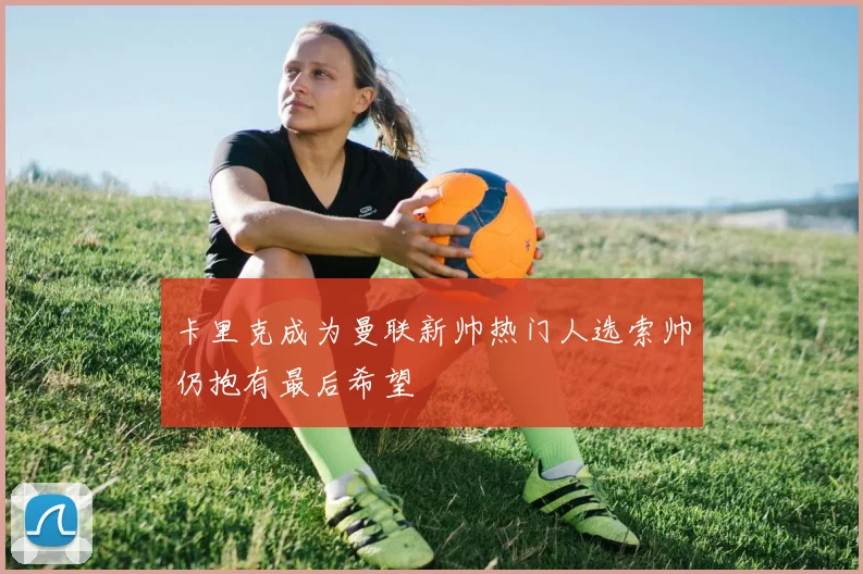 卡里克成为曼联新帅热门人选索帅仍抱有最后希望