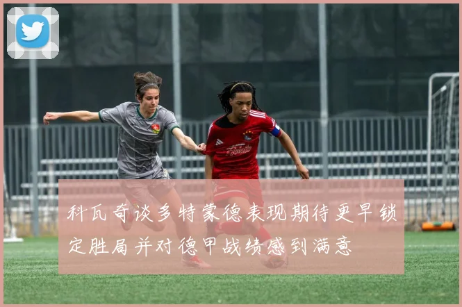 科瓦奇谈多特蒙德表现期待更早锁定胜局并对德甲战绩感到满意