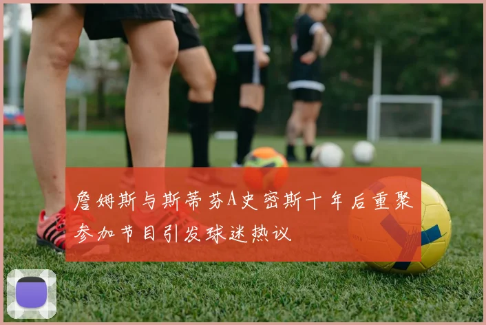 詹姆斯与斯蒂芬A史密斯十年后重聚参加节目引发球迷热议