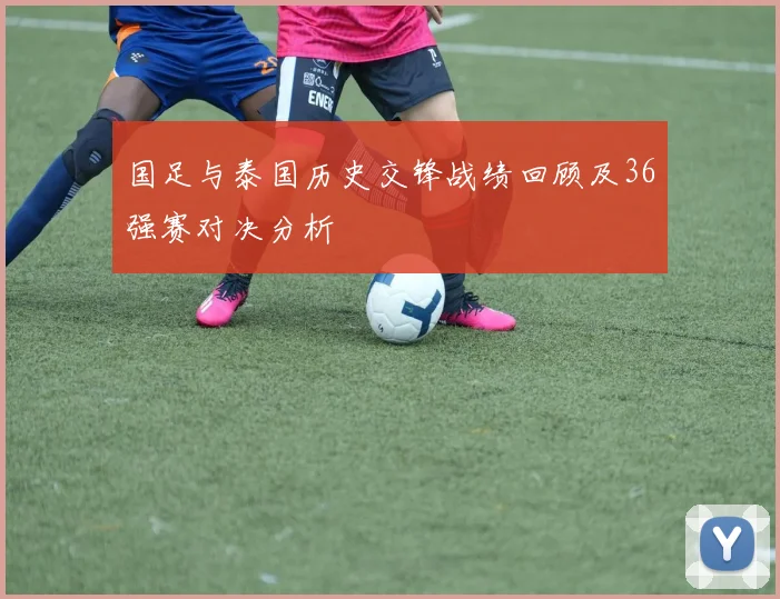 国足与泰国历史交锋战绩回顾及36强赛对决分析