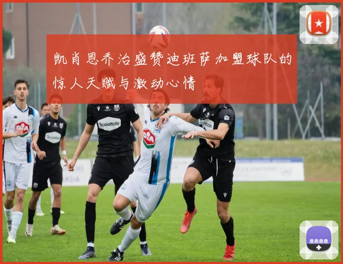 凯肖恩乔治盛赞迪班萨加盟球队的惊人天赋与激动心情