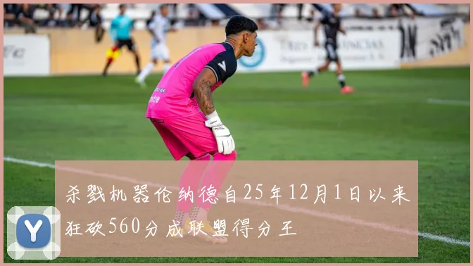 杀戮机器伦纳德自25年12月1日以来狂砍560分成联盟得分王