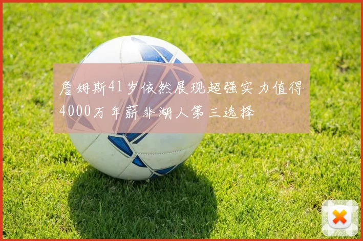 詹姆斯41岁依然展现超强实力值得4000万年薪非湖人第三选择
