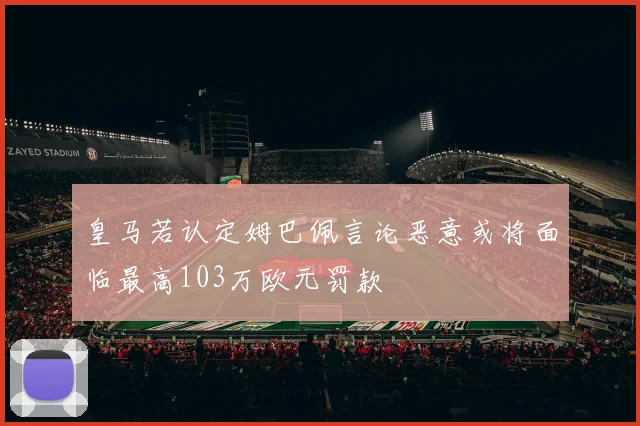 皇马若认定姆巴佩言论恶意或将面临最高103万欧元罚款