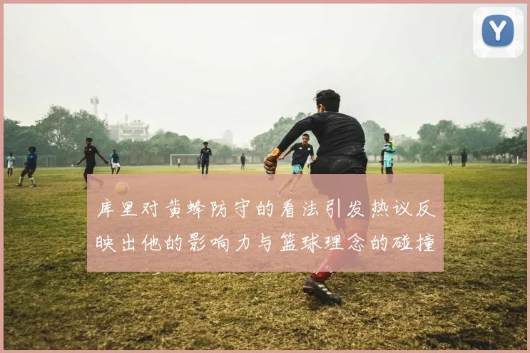 库里对黄蜂防守的看法引发热议反映出他的影响力与篮球理念的碰撞