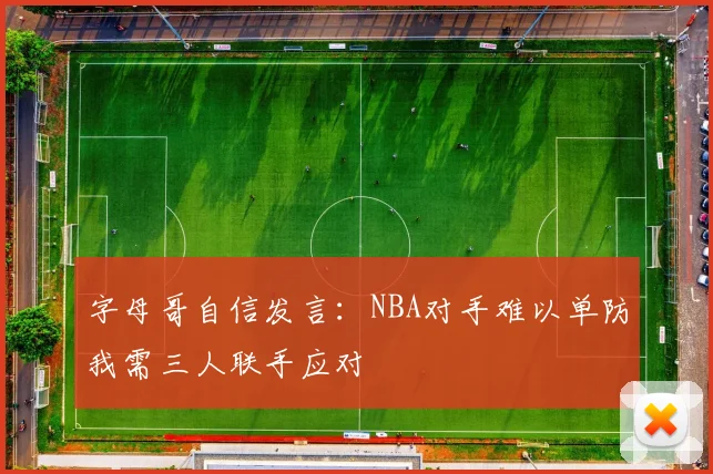字母哥自信发言：NBA对手难以单防我需三人联手应对