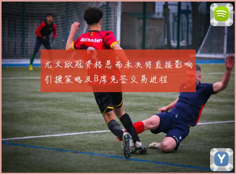 尤文欧冠资格悬而未决将直接影响引援策略及B席免签交易进程