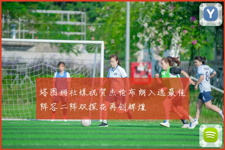 塔图姆社媒祝贺杰伦布朗入选最佳阵容二阵双探花再创辉煌
