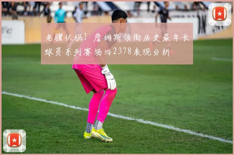 老骥伏枥！詹姆斯领衔历史最年长球员系列赛场均2378表现分析