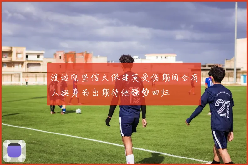 渡边刚坚信久保建英受伤期间会有人挺身而出期待他强势回归