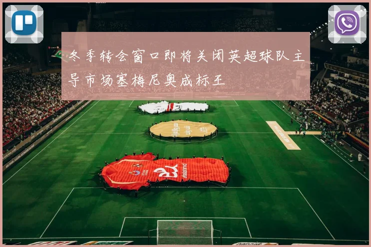 冬季转会窗口即将关闭英超球队主导市场塞梅尼奥成标王