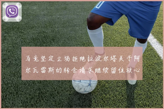 马竞坚定立场拒绝拉波尔塔关于阿尔瓦雷斯的转会请求继续留住核心球员