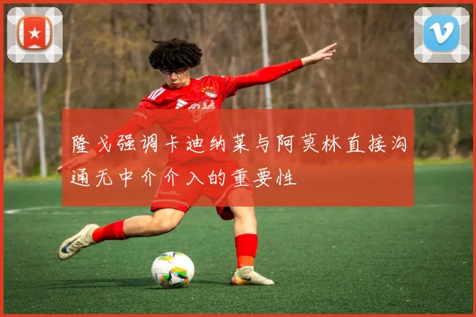 隆戈强调卡迪纳莱与阿莫林直接沟通无中介介入的重要性