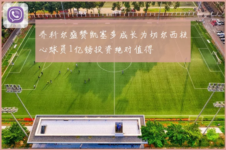乔科尔盛赞凯塞多成长为切尔西核心球员1亿镑投资绝对值得