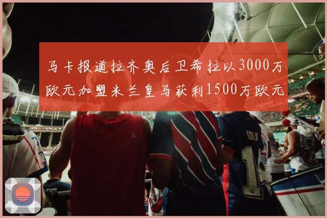 马卡报道拉齐奥后卫希拉以3000万欧元加盟米兰皇马获利1500万欧元