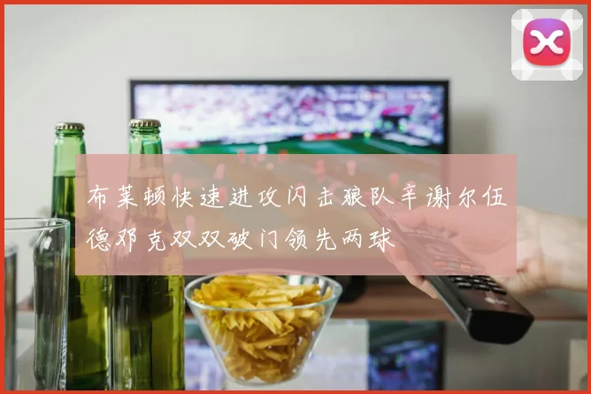 布莱顿快速进攻闪击狼队辛谢尔伍德邓克双双破门领先两球