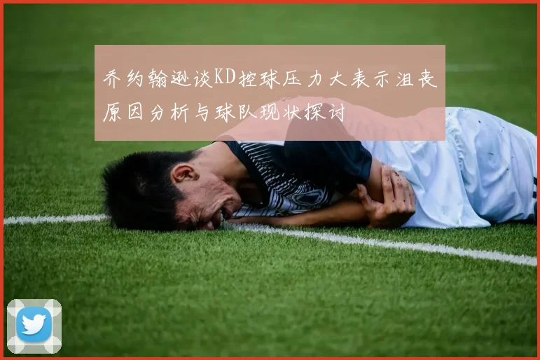 乔约翰逊谈KD控球压力大表示沮丧原因分析与球队现状探讨