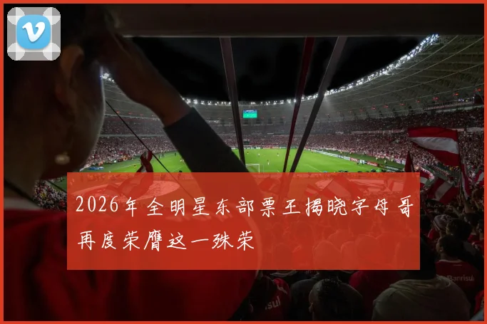 2026年全明星东部票王揭晓字母哥再度荣膺这一殊荣