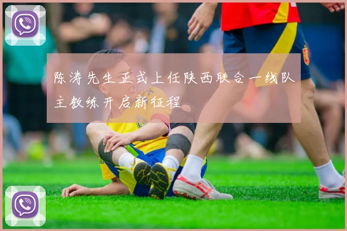 陈涛先生正式上任陕西联合一线队主教练开启新征程