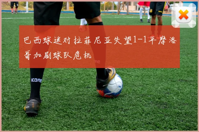 巴西球迷对拉菲尼亚失望1-1平摩洛哥加剧球队危机