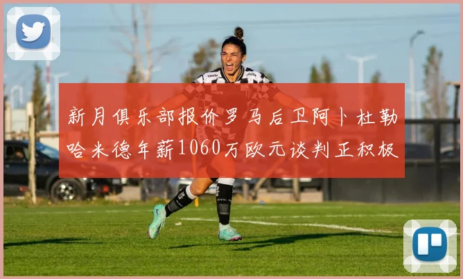 新月俱乐部报价罗马后卫阿卜杜勒哈米德年薪1060万欧元谈判正积极进行中